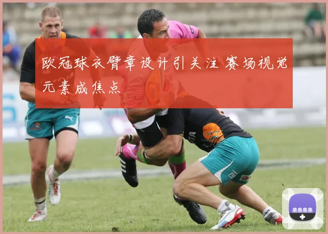 欧冠球衣臂章设计引关注 赛场视觉元素成焦点