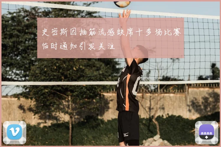 史密斯因抽筋流感缺席十多场比赛临时通知引发关注