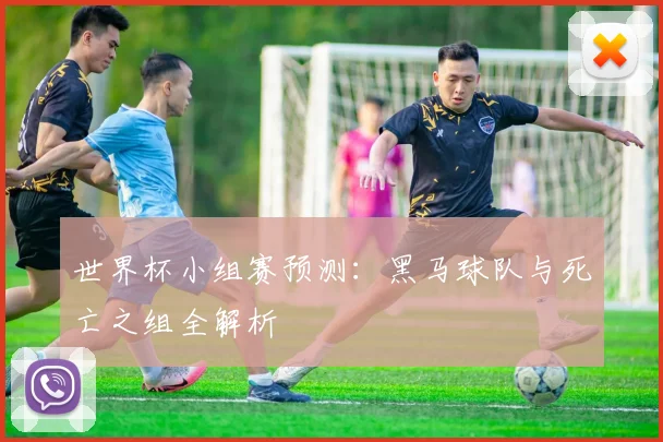 世界杯小组赛预测：黑马球队与死亡之组全解析