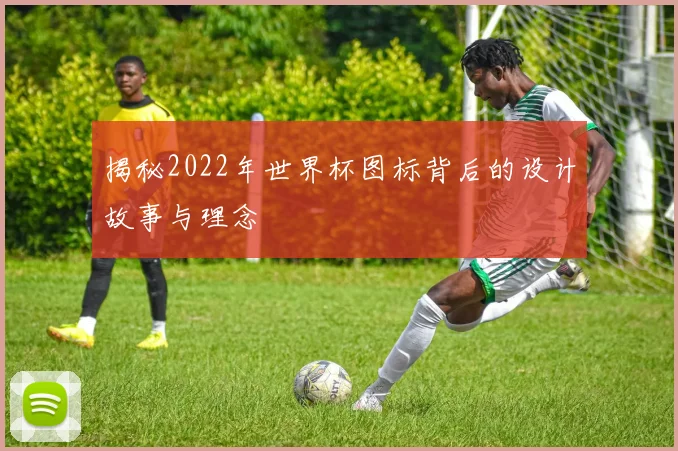 揭秘2022年世界杯图标背后的设计故事与理念