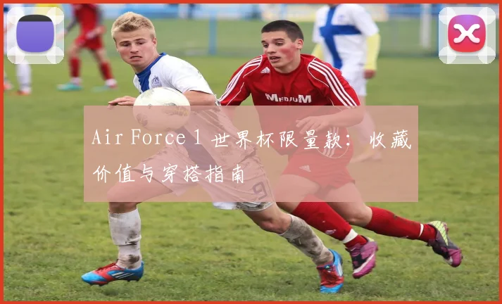Air Force 1 世界杯限量款:收藏价值与穿搭指南