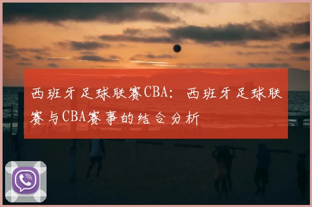 西班牙足球联赛CBA:西班牙足球联赛与CBA赛事的结合分析