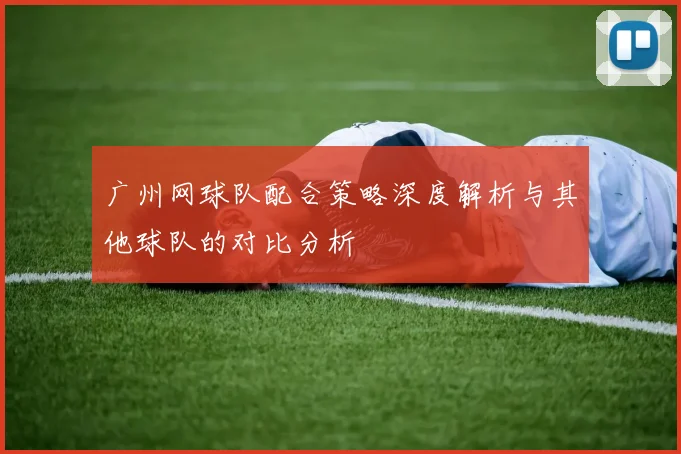 广州网球队配合策略深度解析与其他球队的对比分析