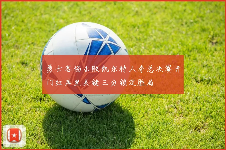 勇士客场击败凯尔特人夺总决赛开门红库里关键三分锁定胜局