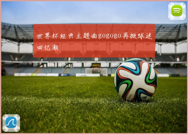 世界杯经典主题曲gogogo再掀球迷回忆潮