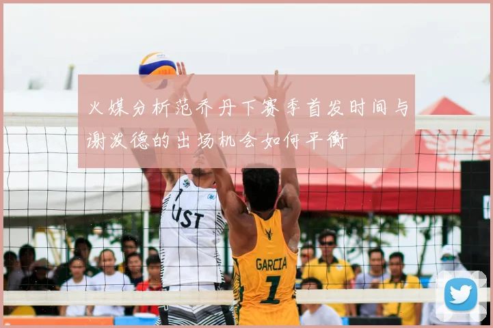 火媒分析范乔丹下赛季首发时间与谢泼德的出场机会如何平衡