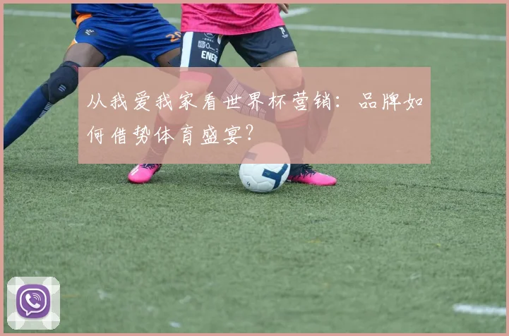 从我爱我家看世界杯营销：品牌如何借势体育盛宴？