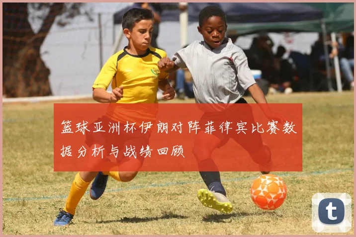 篮球亚洲杯伊朗对阵菲律宾比赛数据分析与战绩回顾
