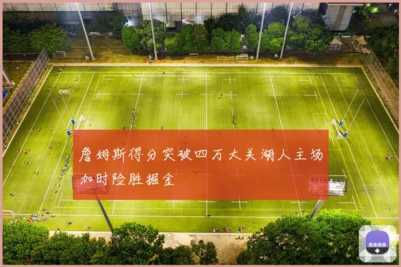 詹姆斯得分突破四万大关湖人主场加时险胜掘金
