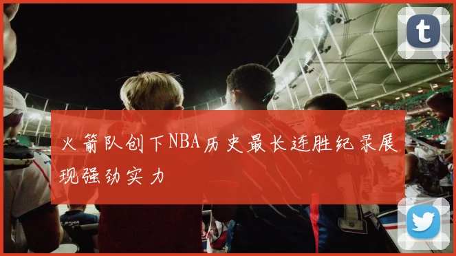 火箭队创下NBA历史最长连胜纪录展现强劲实力