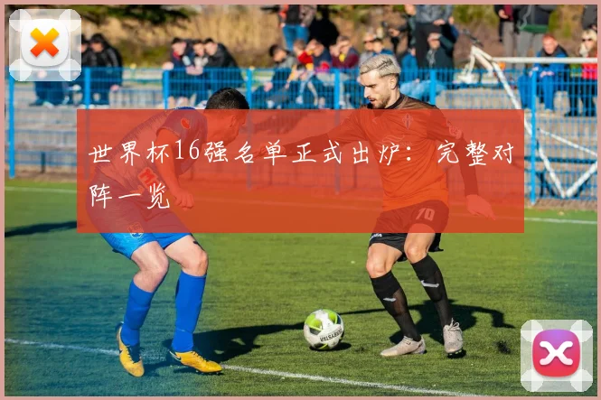 世界杯16强名单正式出炉:完整对阵一览