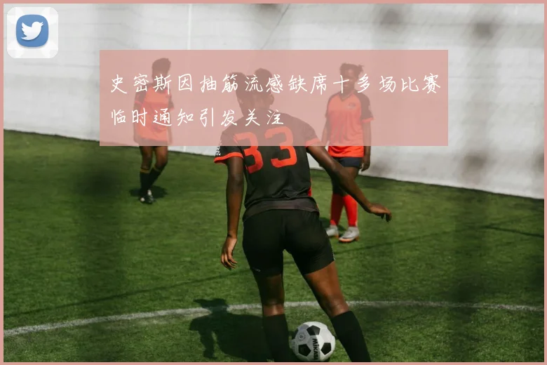 史密斯因抽筋流感缺席十多场比赛临时通知引发关注