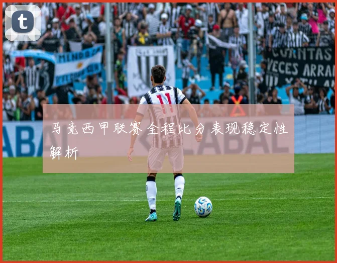 马竞西甲联赛全程比分表现稳定性解析