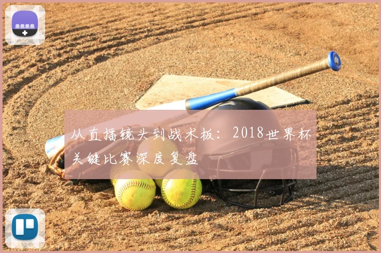 从直播镜头到战术板:2018世界杯关键比赛深度复盘