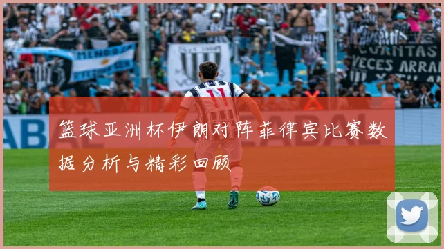 篮球亚洲杯伊朗对阵菲律宾比赛数据分析与精彩回顾