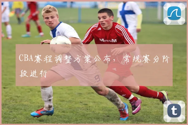 CBA赛程调整方案公布,常规赛分阶段进行