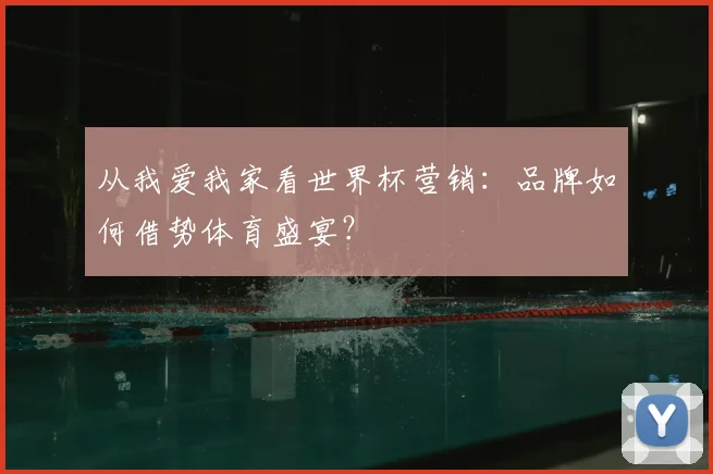 从我爱我家看世界杯营销:品牌如何借势体育盛宴?