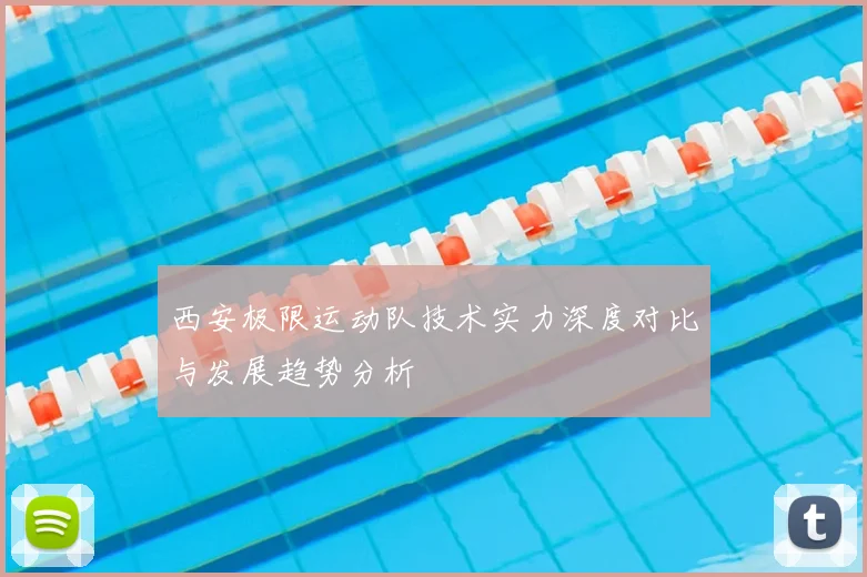 西安极限运动队技术实力深度对比与发展趋势分析