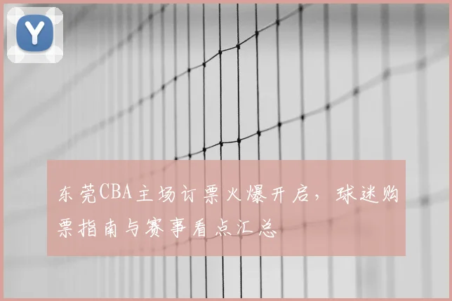 东莞CBA主场订票火爆开启，球迷购票指南与赛事看点汇总