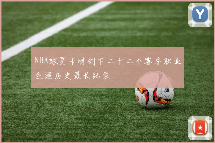 NBA球员卡特创下二十二个赛季职业生涯历史最长纪录
