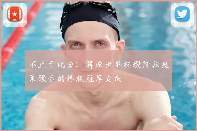 不止于比分:解读世界杯现阶段结果预示的终极冠军走向