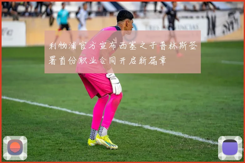 利物浦官方宣布西塞之子普林斯签署首份职业合同开启新篇章