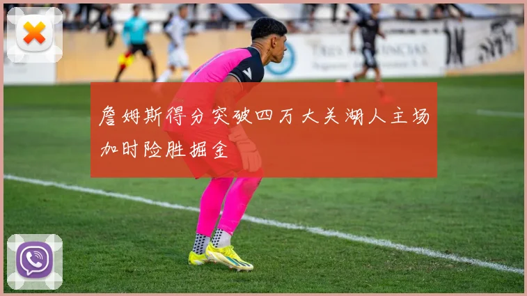 詹姆斯得分突破四万大关湖人主场加时险胜掘金