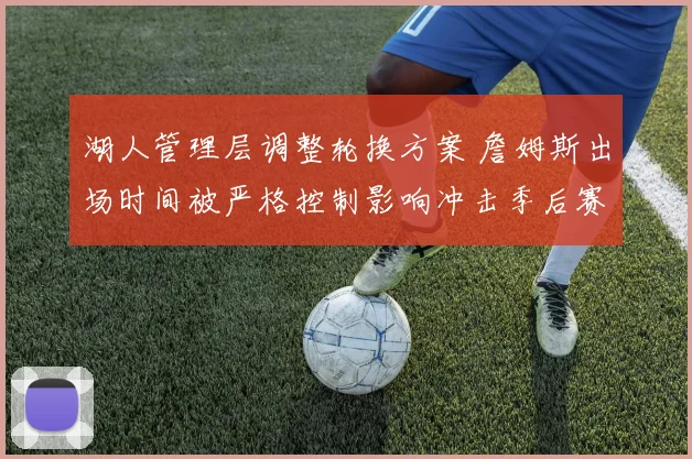 湖人管理层调整轮换方案 詹姆斯出场时间被严格控制影响冲击季后赛