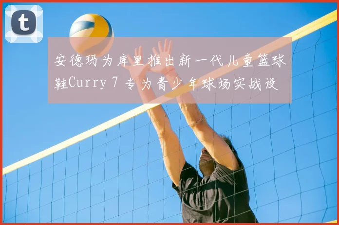安德玛为库里推出新一代儿童篮球鞋Curry 7 专为青少年球场实战设计
