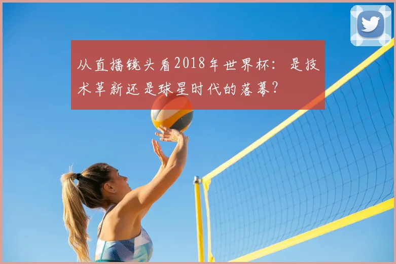 从直播镜头看2018年世界杯：是技术革新还是球星时代的落幕？