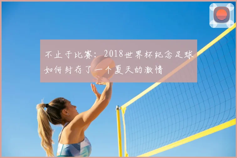 不止于比赛:2018世界杯纪念足球如何封存了一个夏天的激情