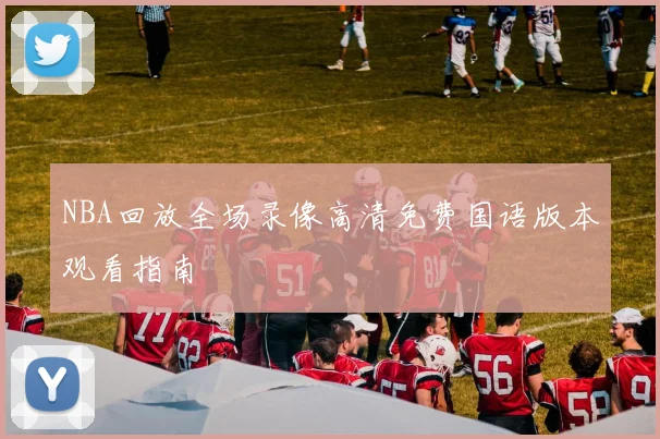 NBA回放全场录像高清免费国语版本观看指南