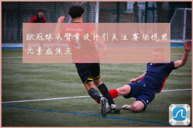 欧冠球衣臂章设计引关注 赛场视觉元素成焦点