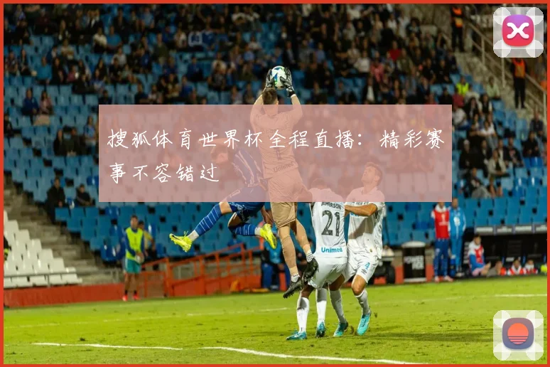 搜狐体育世界杯全程直播:精彩赛事不容错过