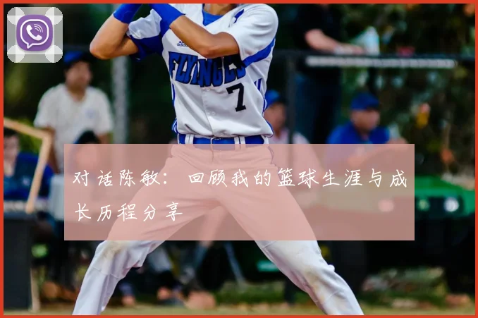 对话陈敏:回顾我的篮球生涯与成长历程分享