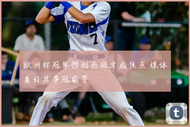 欧洲杯冠军预测西班牙成焦点 媒体看好其争冠前景