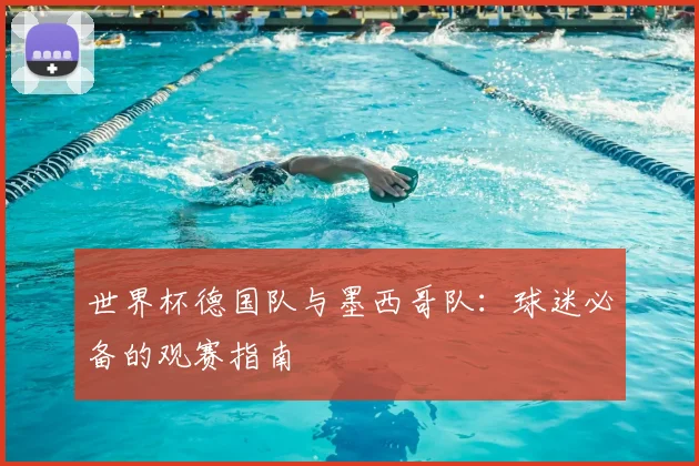 世界杯德国队与墨西哥队:球迷必备的观赛指南