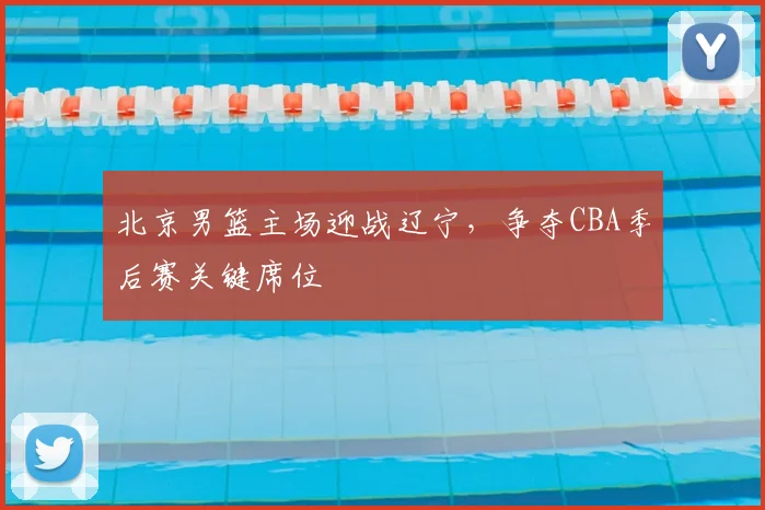 北京男篮主场迎战辽宁,争夺CBA季后赛关键席位