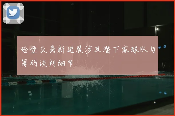 哈登交易新进展涉及潜下家球队与筹码谈判细节