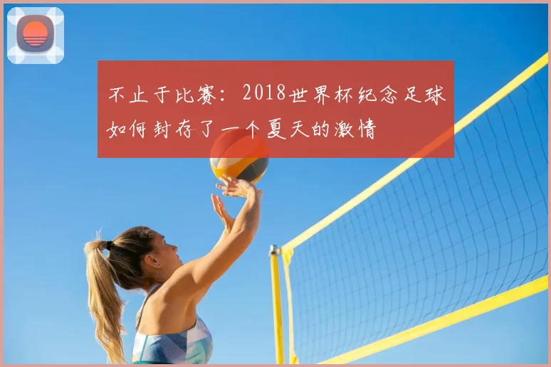 不止于比赛:2018世界杯纪念足球如何封存了一个夏天的激情