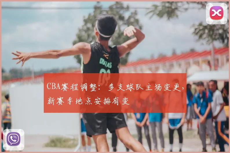CBA赛程调整：多支球队主场变更，新赛季地点安排有变