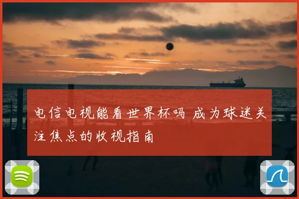 电信电视能看世界杯吗 成为球迷关注焦点的收视指南