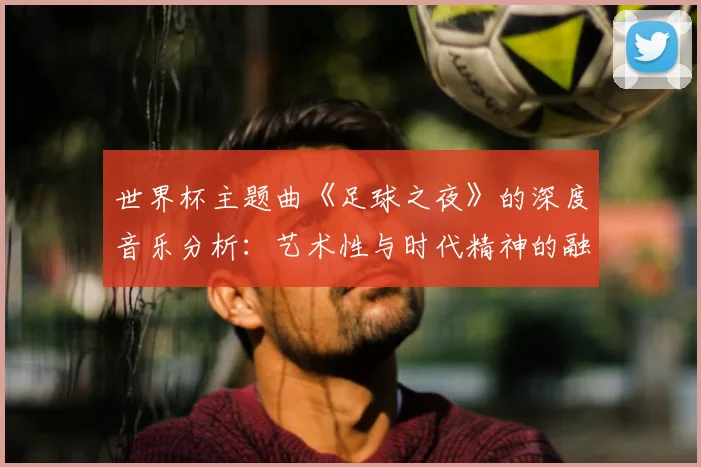 世界杯主题曲《足球之夜》的深度音乐分析:艺术性与时代精神的融合