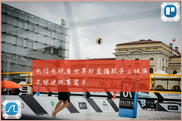 电信电视看世界杯直播服务上线满足球迷观赛需求