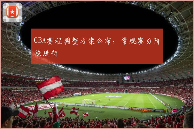 CBA赛程调整方案公布,常规赛分阶段进行