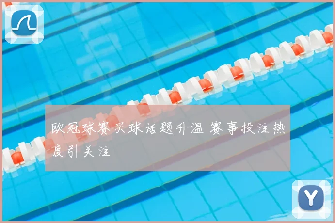 欧冠球赛买球话题升温 赛事投注热度引关注