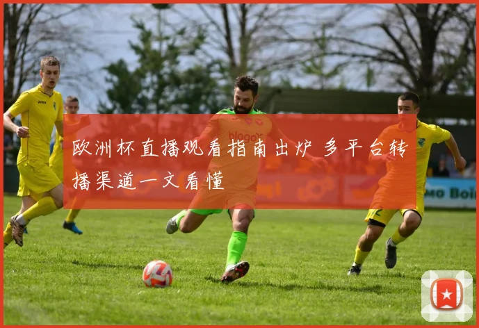 欧洲杯直播观看指南出炉 多平台转播渠道一文看懂