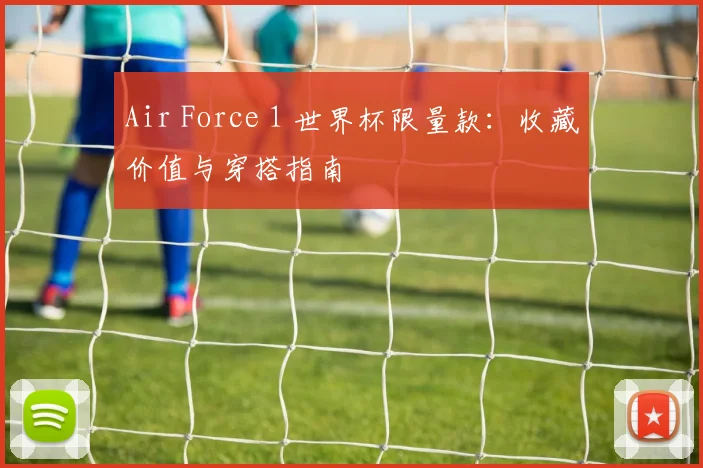 Air Force 1 世界杯限量款:收藏价值与穿搭指南