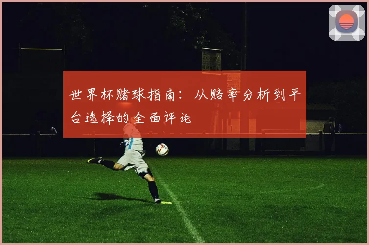 世界杯赌球指南：从赔率分析到平台选择的全面评论