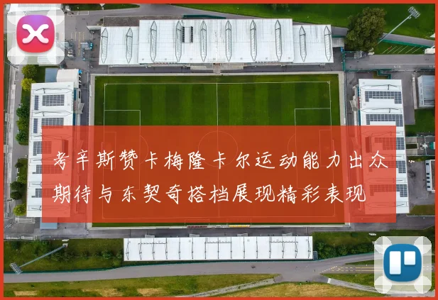 考辛斯赞卡梅隆卡尔运动能力出众期待与东契奇搭档展现精彩表现
